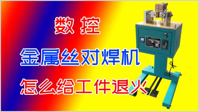 数控金属丝对焊机怎么对工件退火